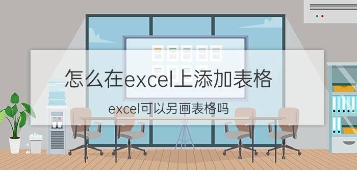 怎么在excel上添加表格 excel可以另画表格吗？